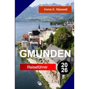 MaxwelL, Imma K. Gmunden Reiseführer 2026: Entdecken Sie Gmunden, Österreich mit Seeblicken, Alpenwegen, Keramik, Museumsführungen und friedlichem Salzkammergut MaxwelL, Imma K. Gmunden Reiseführer 2026: Entdecken Sie Gmunden, Österreich mit Seeblicken, Alpenwegen, Keramik, Museumsführungen und friedlichem Salzkammergut
