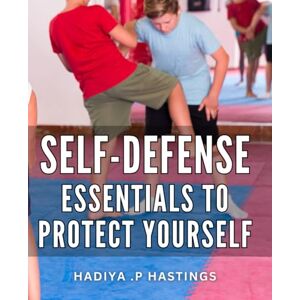 P Hastings, Hadiya . Self-Defense Essentials To Protect Yourself: A Comprehensive Guide to Empower Your Personal Safety: Strengthen your Self Defense Skills and Gain Peace of Mind P Hastings, Hadiya . Self-Defense Essentials To Protect Yourself: A Comprehensive Guide to Empower Your Personal Safety: Strengthen your Self Defense Skills and Gain Peace of Mind