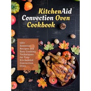 Silvera, Johnny KitchenAid Convection Oven Cookbook: 120+ Essential Recipes and Easy Cooking Techniques for Your KitchenAid Convection Oven Silvera, Johnny KitchenAid Convection Oven Cookbook: 120+ Essential Recipes and Easy Cooking Techniques for Your KitchenAid Convection Oven