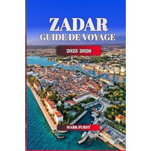 FURST, MARK ZADAR GUIDE DE VOYAGE 2025 2026: Explorez le joyau côtier de la Croatie avec des itinéraires, des endroits cachés, de la nourriture locale, des plages et des sites culturels FURST, MARK ZADAR GUIDE DE VOYAGE 2025 2026: Explorez le joyau côtier de la Croatie avec des itinéraires, des endroits cachés, de la nourriture locale, des plages et des sites culturels