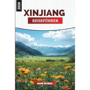 RIVERA, DANE XINJIANG Reiseführer 2026: Entdecken Sie Xinjiang: Urumqi, Kashgar, himmlische Berge und das Erbe der Seidenstraße RIVERA, DANE XINJIANG Reiseführer 2026: Entdecken Sie Xinjiang: Urumqi, Kashgar, himmlische Berge und das Erbe der Seidenstraße