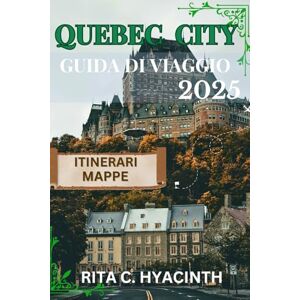 HYACINTH, RITA C Quebec City Guida di viaggio: La guida di viaggio definitiva alle principali attrazioni, gemme nascoste e avventure all'aperto HYACINTH, RITA C Quebec City Guida di viaggio: La guida di viaggio definitiva alle principali attrazioni, gemme nascoste e avventure all'aperto