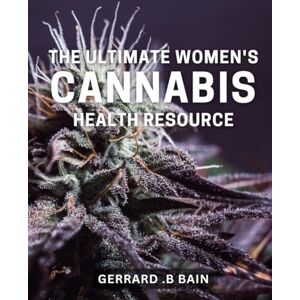 .B Bain, Gerrard The Ultimate Women's Cannabis Health Resource: Discover Natural Wellness with the Comprehensive Women's Guide to Cannabis. .B Bain, Gerrard The Ultimate Women's Cannabis Health Resource: Discover Natural Wellness with the Comprehensive Women's Guide to Cannabis.