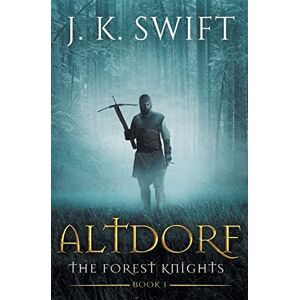 Swift, J. K. Altdorf: A novel of The Forest Knights: 1 Swift, J. K. Altdorf: A novel of The Forest Knights: 1