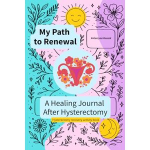 Roszak, Katarzyna My Path to Renewal. A Healing Journal After Hysterectomy.: Hysterectomy recovery activity book Roszak, Katarzyna My Path to Renewal. A Healing Journal After Hysterectomy.: Hysterectomy recovery activity book