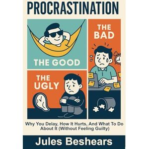 Beshears, Jules Procrastination ( Good, Bad And The Ugly): Why You Delay, How It Hurts, and What to Do About It (Without Feeling Guilty) Beshears, Jules Procrastination ( Good, Bad And The Ugly): Why You Delay, How It Hurts, and What to Do About It (Without Feeling Guilty)
