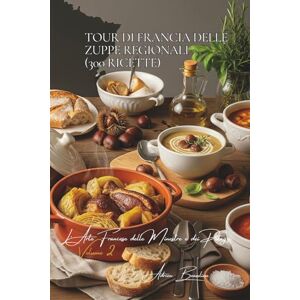 Beaulieu, Adrien L. Tour di Francia delle Zuppe Regionali (300 ricette): L’Arte Francese delle Minestre e dei Potage Volume Due Beaulieu, Adrien L. Tour di Francia delle Zuppe Regionali (300 ricette): L’Arte Francese delle Minestre e dei Potage Volume Due