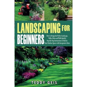 Geis, Teddy Landscaping For Beginners: How to Design the Perfect Landscape, Walks, Patios and Walls Quickly. Step-By-Step Instructions to Valorize Your Outdoor Spaces with Inexpensive Ideas Geis, Teddy Landscaping For Beginners: How to Design the Perfect Landscape, Walks, Patios and Walls Quickly. Step-By-Step Instructions to Valorize Your Outdoor Spaces with Inexpensive Ideas