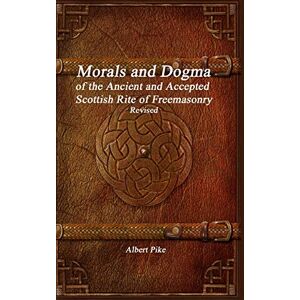 Pike, Albert Morals and Dogma of the Ancient and Accepted Scottish Rite of Freemasonry Revised Pike, Albert Morals and Dogma of the Ancient and Accepted Scottish Rite of Freemasonry Revised