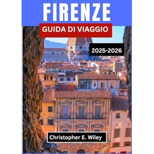 E. Wiley, Christopher FIRENZE GUIDA DI VIAGGIO 2025-2026: Un viaggio attraverso le strade rinascimentali, l'arte senza tempo e la vita toscana E. Wiley, Christopher FIRENZE GUIDA DI VIAGGIO 2025-2026: Un viaggio attraverso le strade rinascimentali, l'arte senza tempo e la vita toscana