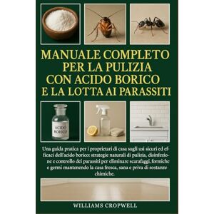 Cropwell, Williams Manuale Completo Per La Pulizia Con Acido Borico E La Lotta Ai Parassiti: Una guida pratica per i proprietari di casa sugli usi sicuri ed efficaci ... e priva di sostanze chimiche. Cropwell, Williams Manuale Completo Per La Pulizia Con Acido Borico E La Lotta Ai Parassiti: Una guida pratica per i proprietari di casa sugli usi sicuri ed efficaci ... e priva di sostanze chimiche.