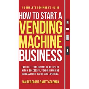 Grant, Walter How to Start a Vending Machine Business: Earn Full-Time Income on Autopilot with a Successful Vending Machine Business even if You Got Zero Experience (A Complete Beginner's Guide) Grant, Walter How to Start a Vending Machine Business: Earn Full-Time Income on Autopilot with a Successful Vending Machine Business even if You Got Zero Experience (A Complete Beginner's Guide)
