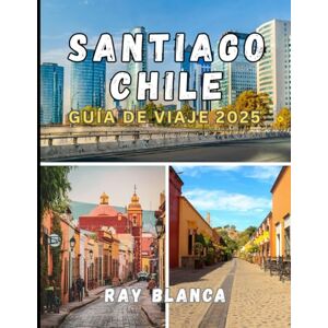 BLANCA, RAY SANTIAGO CHILE GUÍA DE VIAJE 2025: Descubra el alma de Santiago a través de secretos locales, lugares imprescindibles y consejos de viaje inteligentes. BLANCA, RAY SANTIAGO CHILE GUÍA DE VIAJE 2025: Descubra el alma de Santiago a través de secretos locales, lugares imprescindibles y consejos de viaje inteligentes.
