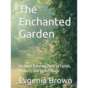 Brown, Evgenia The Enchanted Garden: An Adult Coloring Book of Fairies, Flowers, and Forest Magic Brown, Evgenia The Enchanted Garden: An Adult Coloring Book of Fairies, Flowers, and Forest Magic