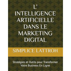 LATTROH, SIMPLICE L’ INTELLIGENCE ARTIFICIELLE DANS LE MARKETING DIGITAL: Stratégies et Outils pour Transformer Votre Business En Ligne LATTROH, SIMPLICE L’ INTELLIGENCE ARTIFICIELLE DANS LE MARKETING DIGITAL: Stratégies et Outils pour Transformer Votre Business En Ligne