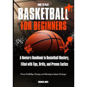 Jones, Abraham How to Play Basketball for Beginners: A Comprehensive Step-by-Step Guide to Learning and Mastering the Fundamentals of Basketball for Beginners Jones, Abraham How to Play Basketball for Beginners: A Comprehensive Step-by-Step Guide to Learning and Mastering the Fundamentals of Basketball for Beginners