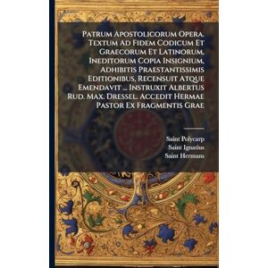 Polycarp, Saint Patrum Apostolicorum Opera. Textum Ad Fidem Codicum Et Graecorum Et Latinorum, Ineditorum Copia Insignium, Adhibitis Praestantissimis Editionibus, ... Accedit Hermae Pastor Ex Fragmentis Grae Polycarp, Saint Patrum Apostolicorum Opera. Textum Ad Fidem Codicum Et Graecorum Et Latinorum, Ineditorum Copia Insignium, Adhibitis Praestantissimis Editionibus, ... Accedit Hermae Pastor Ex Fragmentis Grae