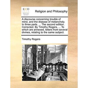 Rogers, Timothy A discourse concerning trouble of mind, and the disease of melancholy. In three parts. ... The second edition. Corrected. By Timothy Rogers, ... To ... divines, relating to the same subject. Rogers, Timothy A discourse concerning trouble of mind, and the disease of melancholy. In three parts. ... The second edition. Corrected. By Timothy Rogers, ... To ... divines, relating to the same subject.
