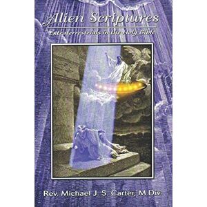 Carter M.Div., Rev. Michael J Alien Scriptures: Extraterrestrials in the Holy Bible Carter M.Div., Rev. Michael J Alien Scriptures: Extraterrestrials in the Holy Bible