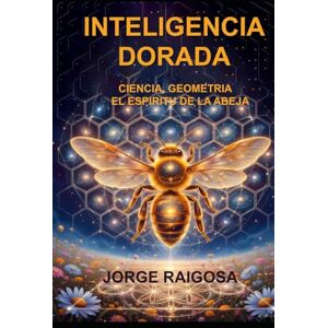 RAIGOSA, JORGE INTELIGENCIA DORADA: CIENCIA, GEOMETRIA EL ESPIRITU DE LA ABEJA RAIGOSA, JORGE INTELIGENCIA DORADA: CIENCIA, GEOMETRIA EL ESPIRITU DE LA ABEJA