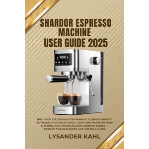 Kahl, Lysander SHARDOR ESPRESSO MACHINE USER GUIDE 2025: The Complete Step-by-Step Manual to Brew Perfect Espresso, Master Settings, Clean and Maintain Your Machine, ... — Perfect for Beginners and Coffee Lovers Kahl, Lysander SHARDOR ESPRESSO MACHINE USER GUIDE 2025: The Complete Step-by-Step Manual to Brew Perfect Espresso, Master Settings, Clean and Maintain Your Machine, ... — Perfect for Beginners and Coffee Lovers