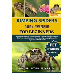 MORRIS, DR. HUNTER JUMPING SPIDERS CARE & OWNERSHIP FOR BEGINNERS: A Complete Guide to Caring, Breeding, Feeding, Nutrition, Habitat, Diet, Interaction, Cost, and ... Jumping Spiders for Beginners and Enthusiasts MORRIS, DR. HUNTER JUMPING SPIDERS CARE & OWNERSHIP FOR BEGINNERS: A Complete Guide to Caring, Breeding, Feeding, Nutrition, Habitat, Diet, Interaction, Cost, and ... Jumping Spiders for Beginners and Enthusiasts