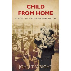 Wright, John Child From Home: Memories of a North Country Evacuee Wright, John Child From Home: Memories of a North Country Evacuee