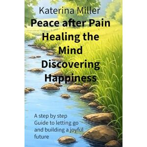 Miller, Katerina Peace after Pain Healing the mind discovering Happiness: A step by step guide into letting go and build a joyful future Miller, Katerina Peace after Pain Healing the mind discovering Happiness: A step by step guide into letting go and build a joyful future