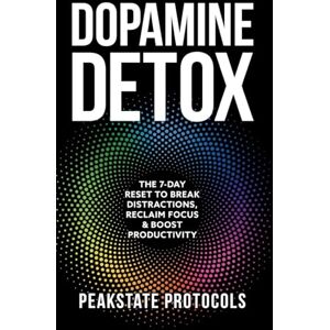Protocols, Peakstate Dopamine Detox: The 7-Day Reset To Break Distractions, Reclaim Focus & Boost Productivity: Clear Your Mind, Master Your Habits, and Take Back Control of Your Life Protocols, Peakstate Dopamine Detox: The 7-Day Reset To Break Distractions, Reclaim Focus & Boost Productivity: Clear Your Mind, Master Your Habits, and Take Back Control of Your Life
