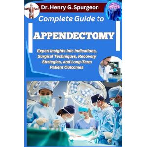 G. Spurgeon, Dr. Henry COMPLETE GUIDE TO APPENDECTOMY: Expert Insights into Indications, Surgical Techniques, Recovery Strategies, and Long-Term Patient Outcomes G. Spurgeon, Dr. Henry COMPLETE GUIDE TO APPENDECTOMY: Expert Insights into Indications, Surgical Techniques, Recovery Strategies, and Long-Term Patient Outcomes