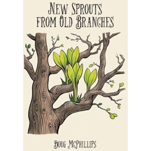 McPhillips, Doug New Sprouts from an Old Branches: Timeless Wisdom, Growth, and Renewal for a Modern World McPhillips, Doug New Sprouts from an Old Branches: Timeless Wisdom, Growth, and Renewal for a Modern World