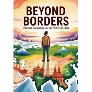 Bright, Williams Beyond Borders: A Traveler Discovering Asia One Country at a Time: Unveiling Asia: A Solo Traveler’s Memoir and Travel Guide Through 40 Nations Bright, Williams Beyond Borders: A Traveler Discovering Asia One Country at a Time: Unveiling Asia: A Solo Traveler’s Memoir and Travel Guide Through 40 Nations