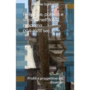 Santarelli, Daniele Religione, politica e società nell'Italia moderna (XVI-XVIII sec.): Profili e prospettive del dissenso Santarelli, Daniele Religione, politica e società nell'Italia moderna (XVI-XVIII sec.): Profili e prospettive del dissenso