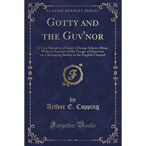 Copping, Arthur E. Gotty and the Guv'nor: A True Narrative of Gotty's Doings Ashore Afloat, With an Account of His Voyage of Discovery on a Shrimping Bawley in the English Channel (Classic Reprint) Copping, Arthur E. Gotty and the Guv'nor: A True Narrative of Gotty's Doings Ashore Afloat, With an Account of His Voyage of Discovery on a Shrimping Bawley in the English Channel (Classic Reprint)