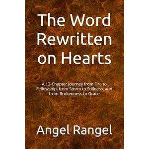 Rangel, Angel The Word Rewritten on Hearts: A 12-Chapter Journey from Fire to Fellowship, from Storm to Stillness, and from Brokenness to Grace Rangel, Angel The Word Rewritten on Hearts: A 12-Chapter Journey from Fire to Fellowship, from Storm to Stillness, and from Brokenness to Grace