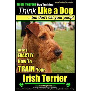 Pearce, Mr Paul Allen IRISH TERRIER DOG TRAINING Think Like a Dog ~ but Don?t Eat Your Poop!: Here’s EXACTLY How to TRAIN Your Irish Terrier: 1 Pearce, Mr Paul Allen IRISH TERRIER DOG TRAINING Think Like a Dog ~ but Don?t Eat Your Poop!: Here’s EXACTLY How to TRAIN Your Irish Terrier: 1