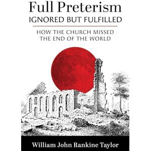 Taylor Full Preterism--Ignored but Fulfilled: How the Church Missed the End of the World Taylor Full Preterism--Ignored but Fulfilled: How the Church Missed the End of the World