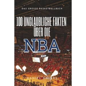 Ehlers, Daniel 100 Unglaubliche Fakten über die NBA: Das große Basketballbuch Ehlers, Daniel 100 Unglaubliche Fakten über die NBA: Das große Basketballbuch