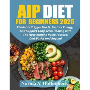 Hollenbeck, Norma A. AIP DIET FOR BEGINNERS 2025: Eliminate Trigger Foods, Restore Energy, and Support Long-Term Healing with the Autoimmune Paleo Protocol Diet Basics and Beyond Hollenbeck, Norma A. AIP DIET FOR BEGINNERS 2025: Eliminate Trigger Foods, Restore Energy, and Support Long-Term Healing with the Autoimmune Paleo Protocol Diet Basics and Beyond