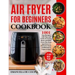 De Cocina, Emanuela AIR FRYER FOR BEGINNERS COOKBOOK: 1001 Easy Recipes with Tips and Tricks for Frying, Roast and Bake Every Day from Appetizers to Desserts. From Traditional to Vegan Meals + 21 Day Meal Plan De Cocina, Emanuela AIR FRYER FOR BEGINNERS COOKBOOK: 1001 Easy Recipes with Tips and Tricks for Frying, Roast and Bake Every Day from Appetizers to Desserts. From Traditional to Vegan Meals + 21 Day Meal Plan