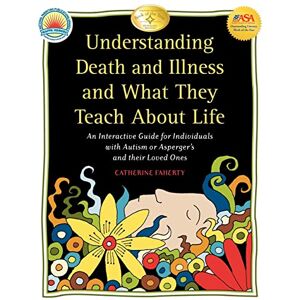 Faherty, Catherine Understanding Death and Illness and What They Teach about Life: An Interactive Guide for Individuals with Autism or Asperger's and Their Loved Ones Faherty, Catherine Understanding Death and Illness and What They Teach about Life: An Interactive Guide for Individuals with Autism or Asperger's and Their Loved Ones