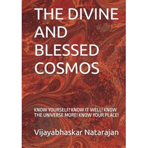 Natarajan, Mr. Vijayabhaskar THE DIVINE AND BLESSED COSMOS: KNOW YOURSELF! KNOW IT WELL! KNOW THE UNIVERSE MORE! KNOW YOUR PLACE! Natarajan, Mr. Vijayabhaskar THE DIVINE AND BLESSED COSMOS: KNOW YOURSELF! KNOW IT WELL! KNOW THE UNIVERSE MORE! KNOW YOUR PLACE!
