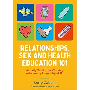 Cabbin, Kerry Relationships, Sex and Health Education 101: Activity Toolkit for Working with Young People Aged 11+ Cabbin, Kerry Relationships, Sex and Health Education 101: Activity Toolkit for Working with Young People Aged 11+
