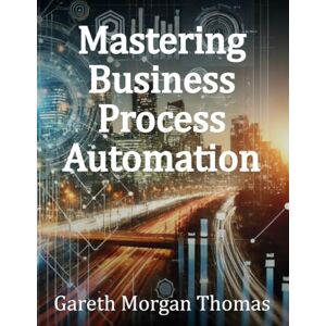 Thomas, Gareth Morgan Mastering Business Process Automation: A Practical Guide to Streamlining Processes with AI, RPA, and Workflow Optimization (Strategic Edge Series for Mastering Business Innovation and Excellence) Thomas, Gareth Morgan Mastering Business Process Automation: A Practical Guide to Streamlining Processes with AI, RPA, and Workflow Optimization (Strategic Edge Series for Mastering Business Innovation and Excellence)
