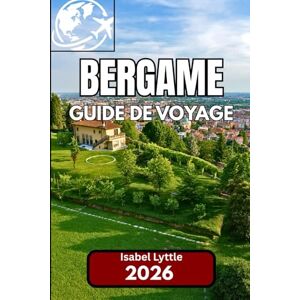 Lyttle, Isabel Bergame GUIDE DE VOYAGE 2026: Un guide complet pour explorer le joyau caché du nord de l'Italie Lyttle, Isabel Bergame GUIDE DE VOYAGE 2026: Un guide complet pour explorer le joyau caché du nord de l'Italie