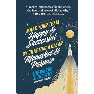 Treston, Clare The Where and The Why: Make Your Team Happy and Successful By Crafting A Clear Moonshot and Purpose Treston, Clare The Where and The Why: Make Your Team Happy and Successful By Crafting A Clear Moonshot and Purpose