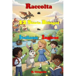 M., Gregorio Raccolta di 12 Storie Bilingui Da Italiano a Inglese: Immergiti in avventure magiche! Racconti bilingui per bambini e ragazzi, con esercizi ... nuove parole e diventa un piccolo poliglotta. M., Gregorio Raccolta di 12 Storie Bilingui Da Italiano a Inglese: Immergiti in avventure magiche! Racconti bilingui per bambini e ragazzi, con esercizi ... nuove parole e diventa un piccolo poliglotta.