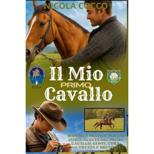 Cocco, Nicola il mio primo cavallo: Manuale pratico per chi inizia: scelta del primo cavallo, costi, cura, sicurezza e brevetti FISE/ENGEA (cura e salvaguardia del cavallo) Cocco, Nicola il mio primo cavallo: Manuale pratico per chi inizia: scelta del primo cavallo, costi, cura, sicurezza e brevetti FISE/ENGEA (cura e salvaguardia del cavallo)