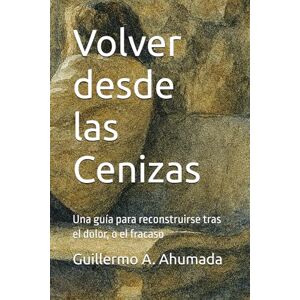 Ahumada, sr Guillermo Alejandro Volver desde las Cenizas: Una guía para reconstruirse tras el dolor, o el fracaso Ahumada, sr Guillermo Alejandro Volver desde las Cenizas: Una guía para reconstruirse tras el dolor, o el fracaso