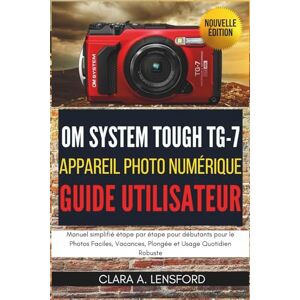 Lensford, Clara A. OM SYSTEM TOUGH TG-7 Appareil Photo Numérique Guide Utilisateur: Manuel simplifié étape par étape pour débutants pour le Photos Faciles, Vacances, Plongée et Usage Quotidien Robuste Lensford, Clara A. OM SYSTEM TOUGH TG-7 Appareil Photo Numérique Guide Utilisateur: Manuel simplifié étape par étape pour débutants pour le Photos Faciles, Vacances, Plongée et Usage Quotidien Robuste